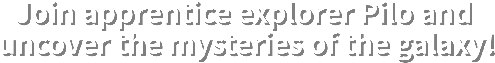 Join apprentice explorer Pilo and uncover the mysteries of the galaxy!​