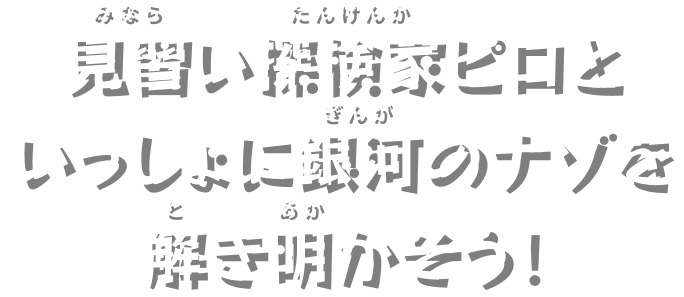 見習い​探検家ピロと​いっしょに​銀河の​ナゾを​解き明か​そう！​