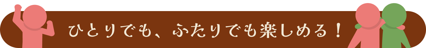 ひとりでも、ふたりでも楽しめる！